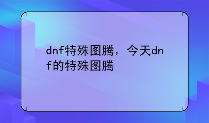 dnf特殊图腾，今天dnf的特殊图腾