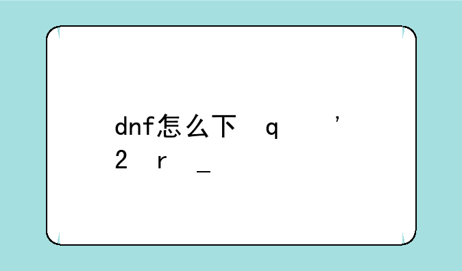 dnf怎么下载;dnf怎么下载到电脑上