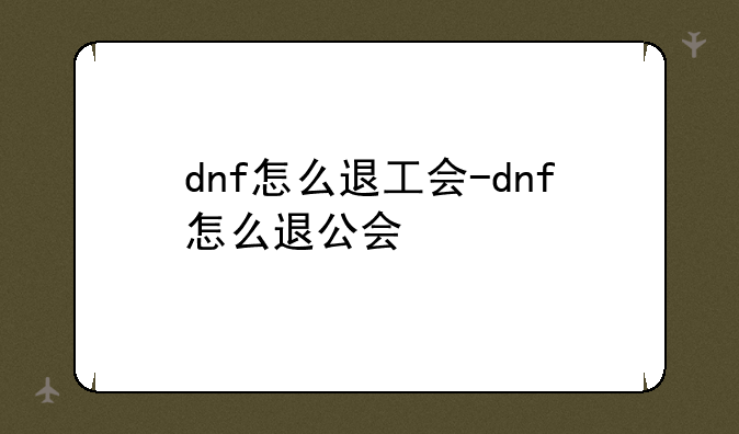 dnf怎么退工会-dnf怎么退公会