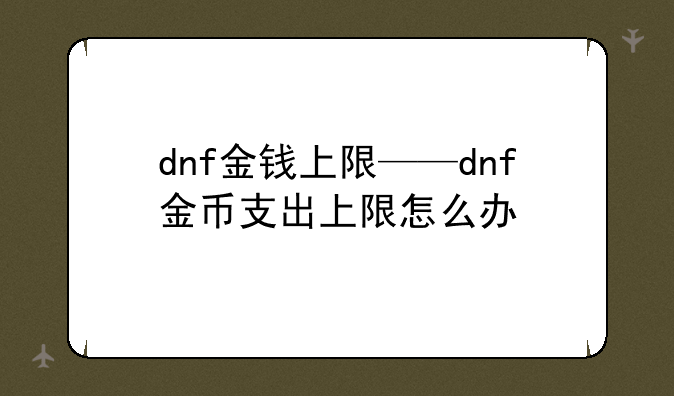 dnf金钱上限——dnf金币支出上限怎么办