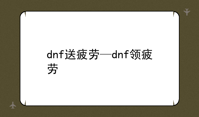 dnf送疲劳—dnf领疲劳