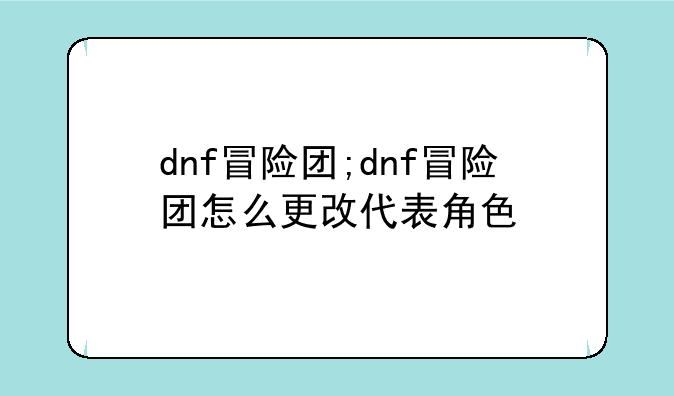 dnf冒险团;dnf冒险团怎么更改代表角色