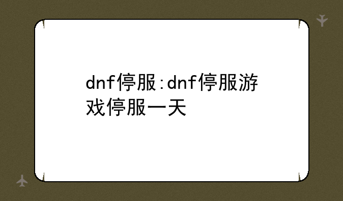 dnf停服:dnf停服游戏停服一天