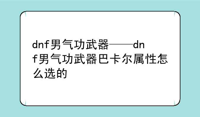dnf男气功武器——dnf男气功武器巴卡尔属性怎么选的