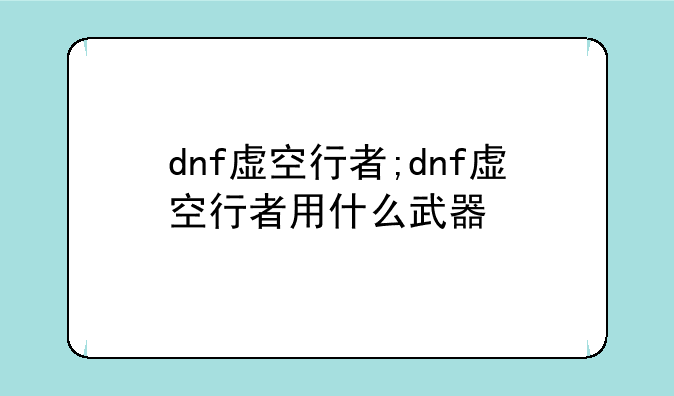 dnf虚空行者;dnf虚空行者用什么武器