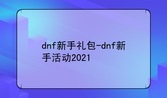 dnf新手礼包-dnf新手活动2021