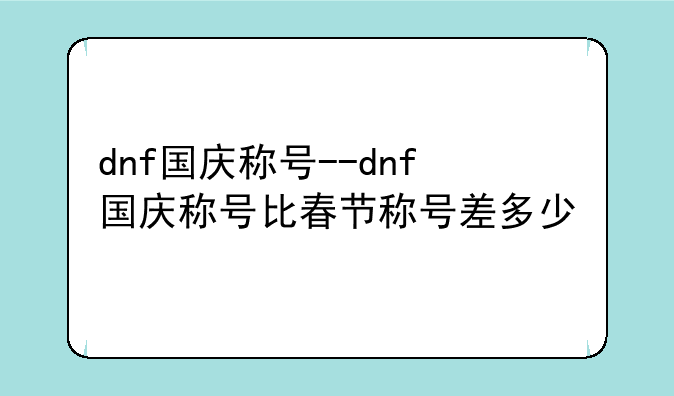 dnf国庆称号--dnf国庆称号比春节称号差多少