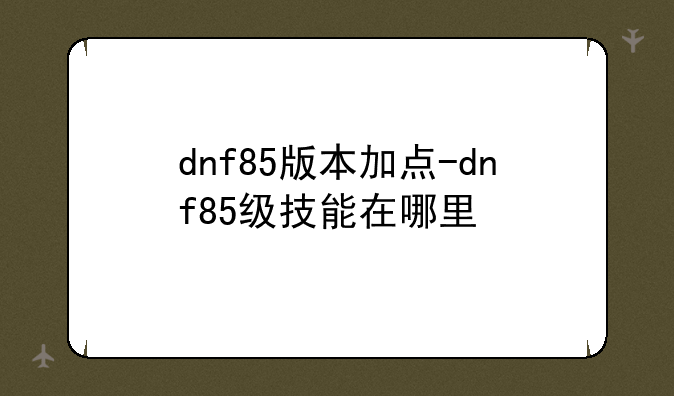 dnf85版本加点-dnf85级技能在哪里