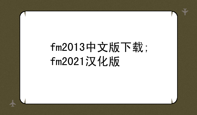 fm2013中文版下载;fm2021汉化版