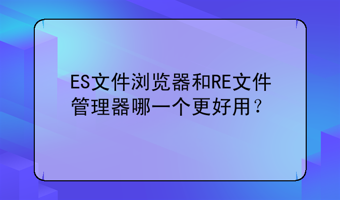 ES文件浏览器和RE文件管理器哪一个更好用？