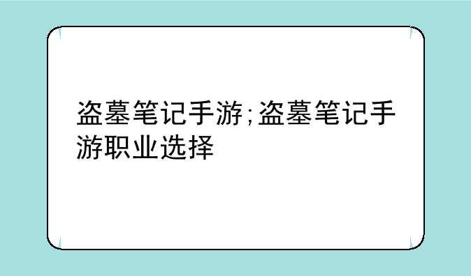 盗墓笔记手游;盗墓笔记手游职业选择
