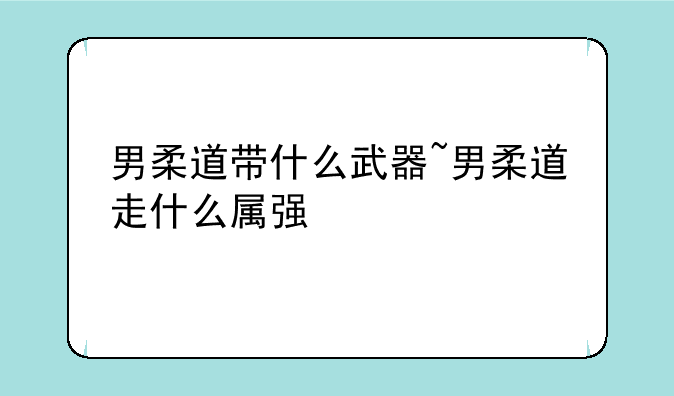 男柔道带什么武器~男柔道走什么属强