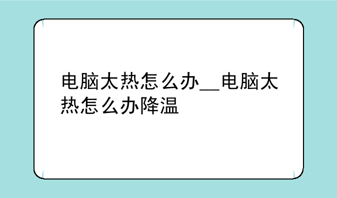 电脑太热怎么办__电脑太热怎么办降温