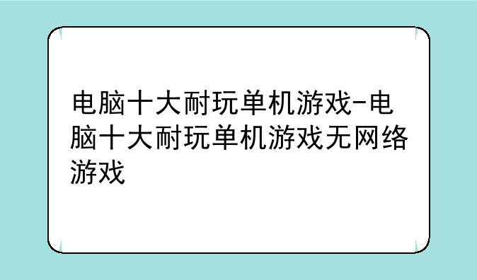 电脑十大耐玩单机游戏-电脑十大耐玩单机游戏无网络游戏