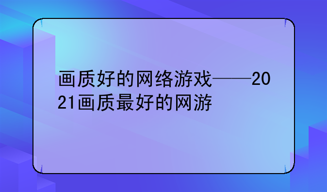 画质好的网络游戏——2021画质最好的网游