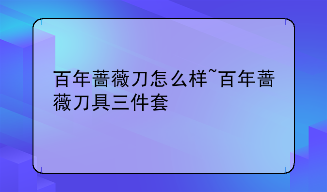 百年蔷薇刀怎么样~百年蔷薇刀具三件套
