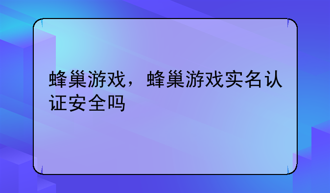 蜂巢游戏，蜂巢游戏实名认证安全吗