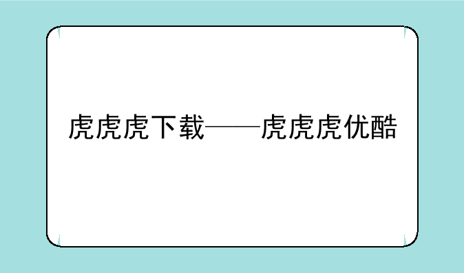 虎虎虎下载——虎虎虎优酷
