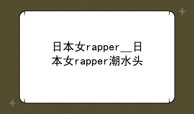 日本女rapper__日本女rapper潮水头