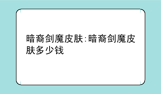 暗裔剑魔皮肤:暗裔剑魔皮肤多少钱