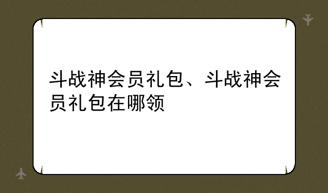 斗战神会员礼包、斗战神会员礼包在哪领