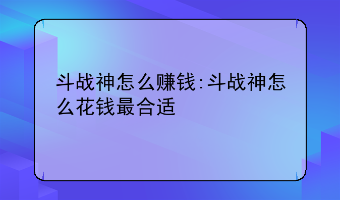 斗战神怎么赚钱:斗战神怎么花钱最合适