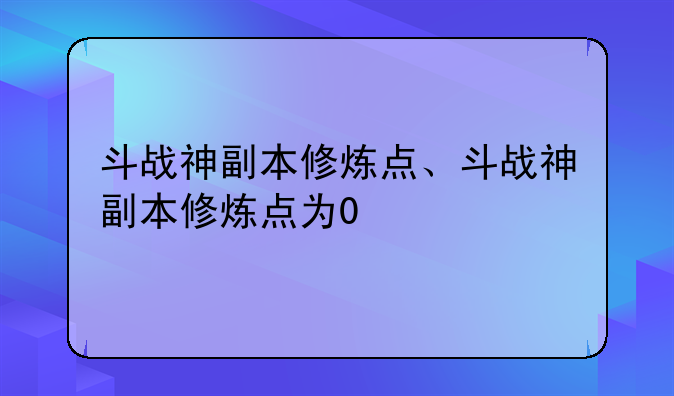 斗战神副本修炼点、斗战神副本修炼点为0