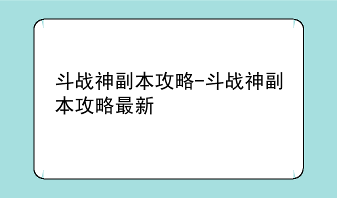 斗战神副本攻略-斗战神副本攻略最新