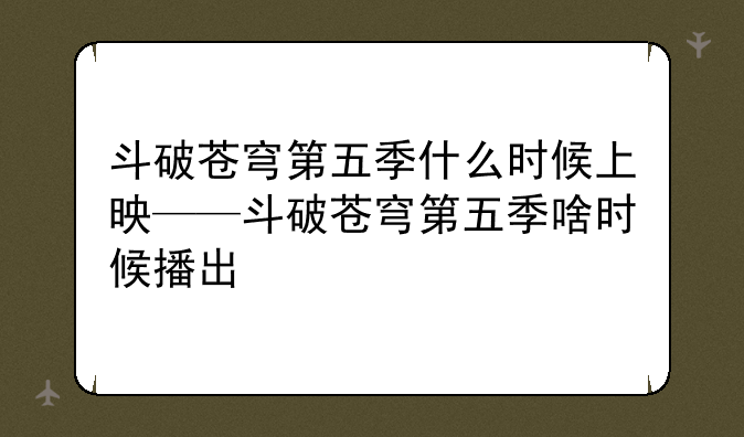 斗破苍穹第五季什么时候上映——斗破苍穹第五季啥时候播出