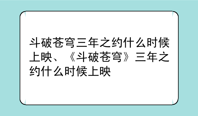 斗破苍穹三年之约什么时候上映、《斗破苍穹》三年之约什么时候上映