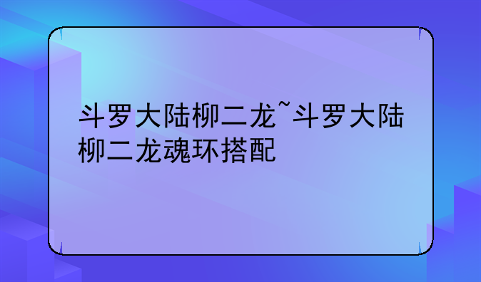 斗罗大陆柳二龙~斗罗大陆柳二龙魂环搭配