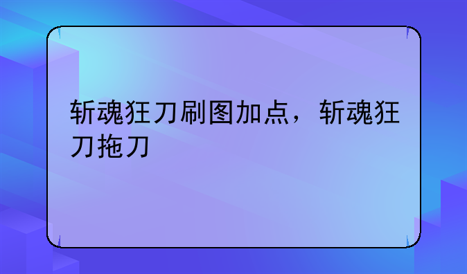 斩魂狂刀刷图加点，斩魂狂刀拖刀