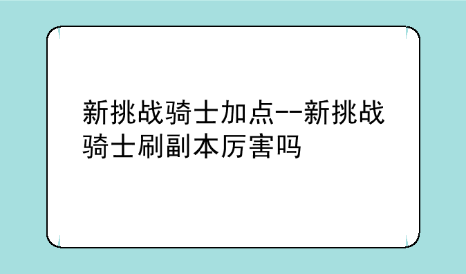新挑战骑士加点--新挑战骑士刷副本厉害吗