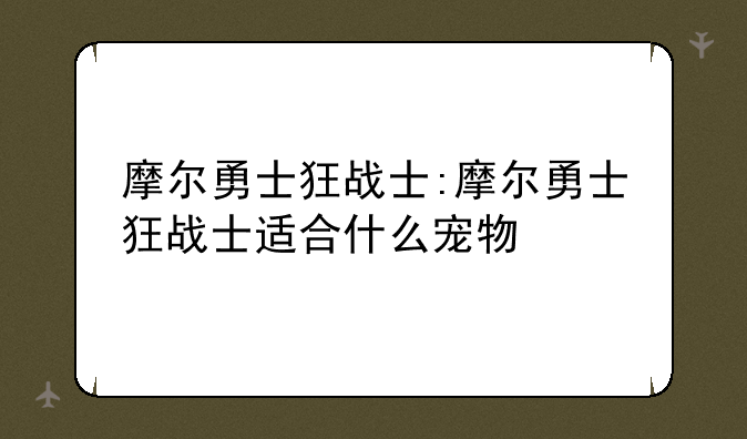 摩尔勇士狂战士:摩尔勇士狂战士适合什么宠物