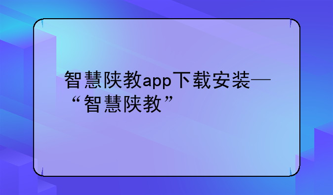 智慧陕教app下载安装—“智慧陕教”
