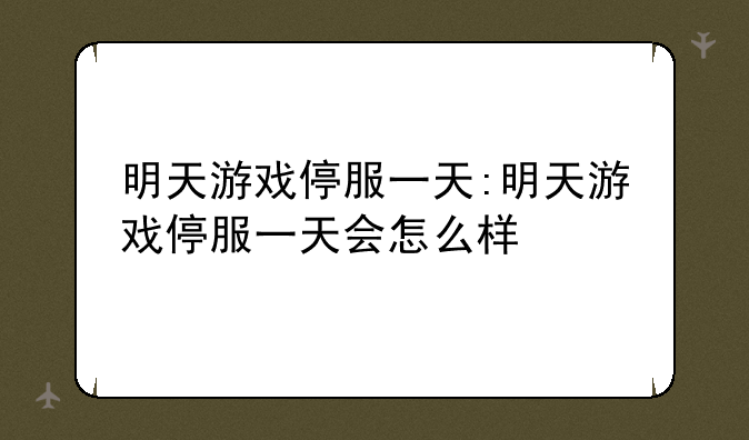 明天游戏停服一天:明天游戏停服一天会怎么样