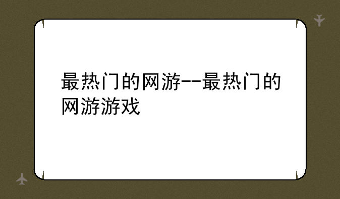 最热门的网游--最热门的网游游戏