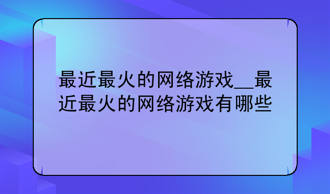 最近最火的网络游戏__最近最火的网络游戏有哪些
