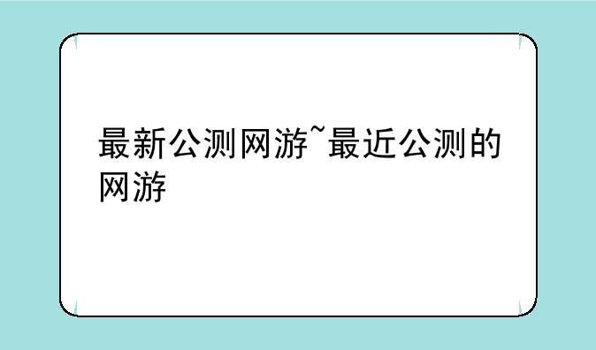 最新公测网游~最近公测的网游