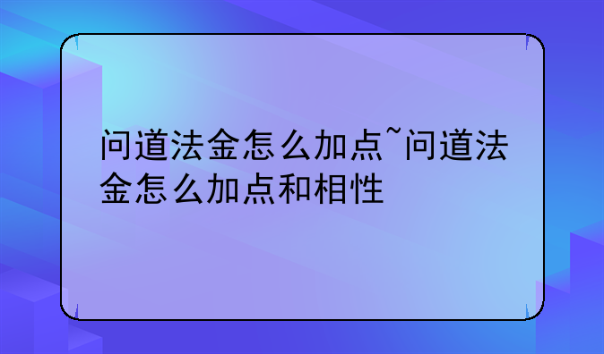 问道法金怎么加点~问道法金怎么加点和相性