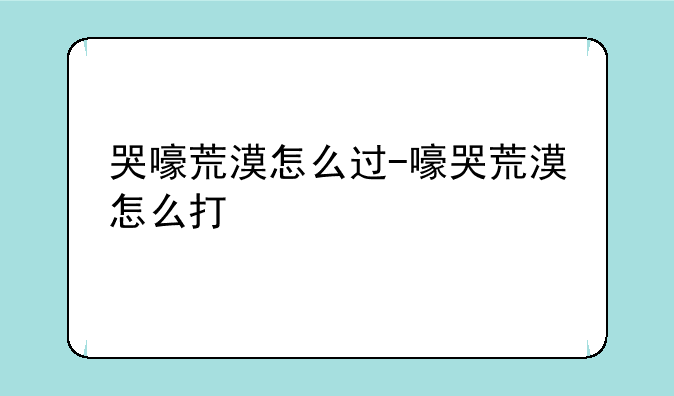 哭嚎荒漠怎么过-嚎哭荒漠怎么打