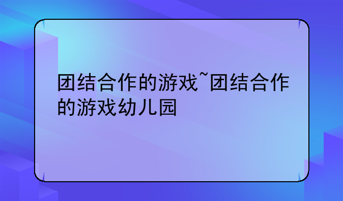 团结合作的游戏~团结合作的游戏幼儿园