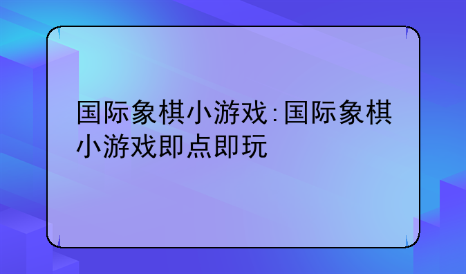 国际象棋小游戏:国际象棋小游戏即点即玩