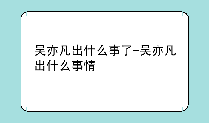 吴亦凡出什么事了-吴亦凡出什么事情