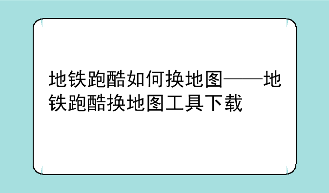 地铁跑酷如何换地图——地铁跑酷换地图工具下载
