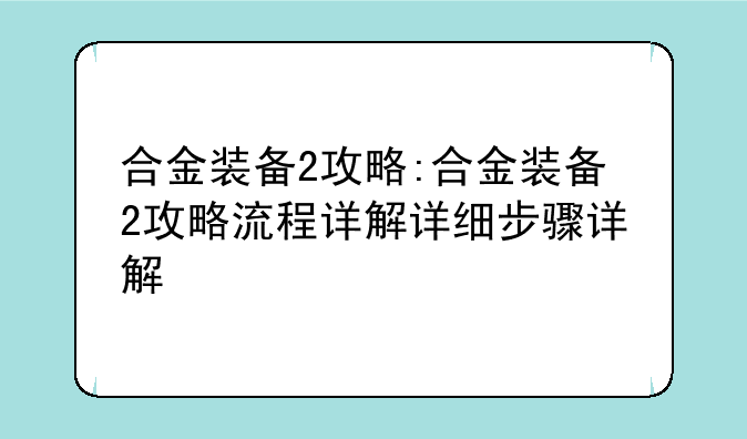 合金装备2攻略:合金装备2攻略流程详解详细步骤详解