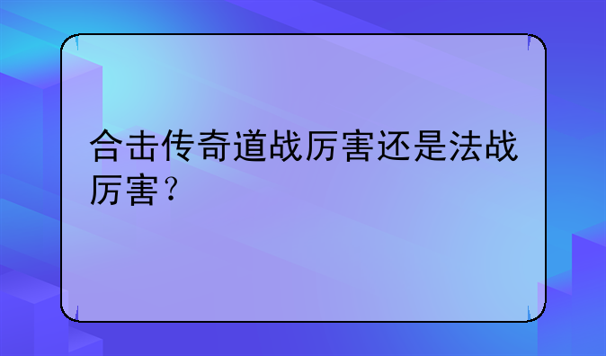 合击传奇道战厉害还是法战厉害？