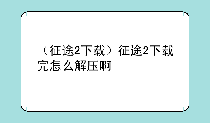 （征途2下载）征途2下载完怎么解压啊