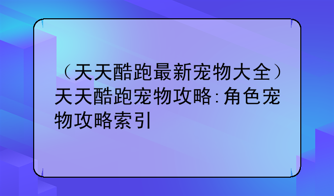 （天天酷跑最新宠物大全）天天酷跑宠物攻略:角色宠物攻略索引