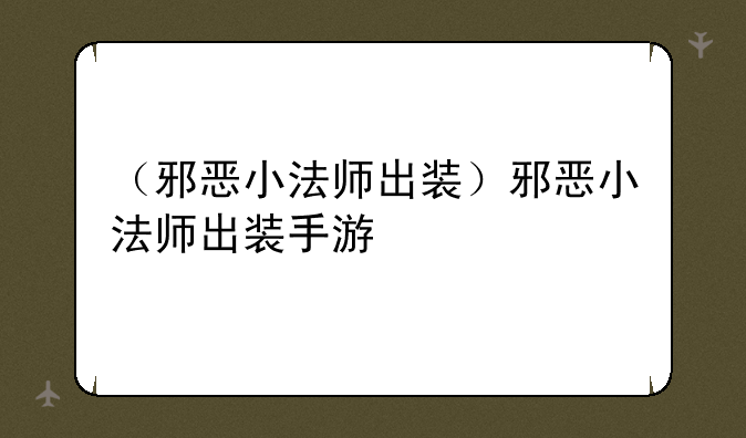 （邪恶小法师出装）邪恶小法师出装手游